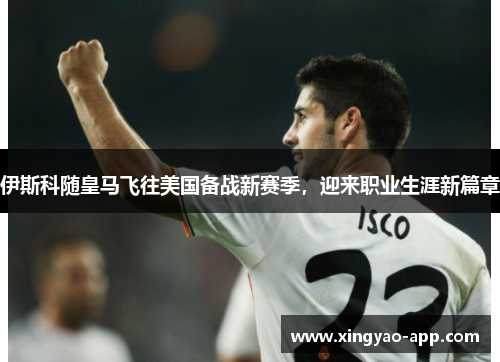 伊斯科随皇马飞往美国备战新赛季，迎来职业生涯新篇章