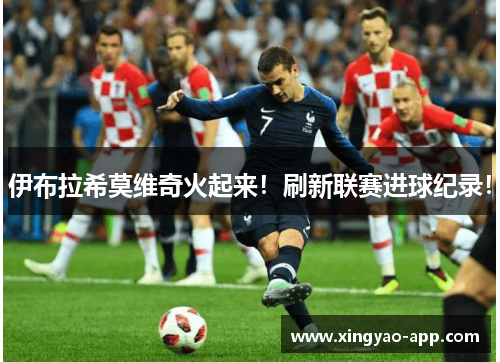伊布拉希莫维奇火起来！刷新联赛进球纪录！
