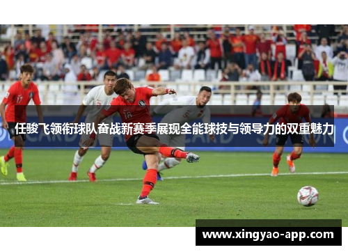 任骏飞领衔球队奋战新赛季展现全能球技与领导力的双重魅力